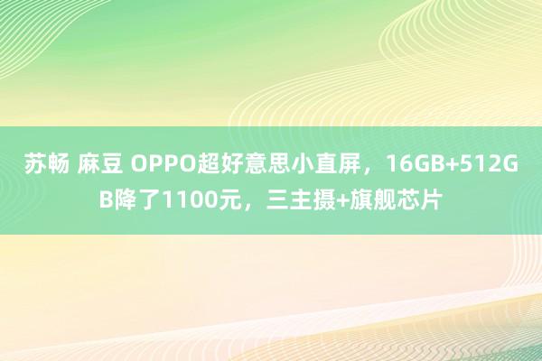 苏畅 麻豆 OPPO超好意思小直屏，16GB+512GB降了1100元，三主摄+旗舰芯片