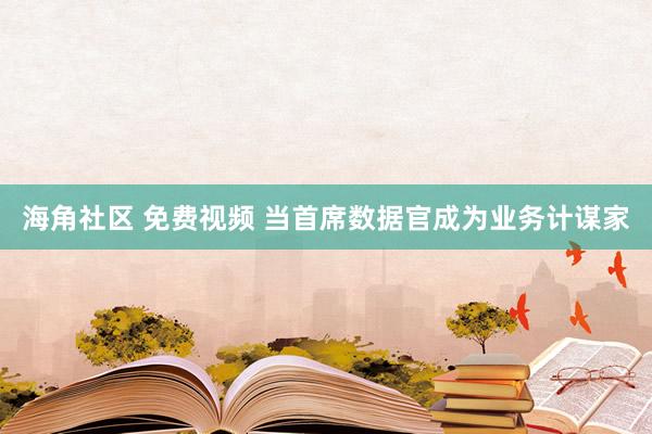 海角社区 免费视频 当首席数据官成为业务计谋家