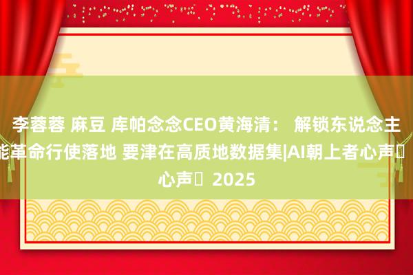 李蓉蓉 麻豆 库帕念念CEO黄海清： 解锁东说念主工智能革命行使落地 要津在高质地数据集|AI朝上者心声・2025