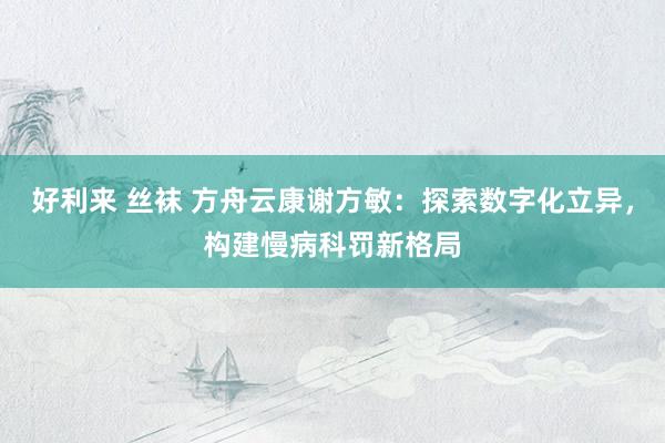 好利来 丝袜 方舟云康谢方敏：探索数字化立异，构建慢病科罚新格局