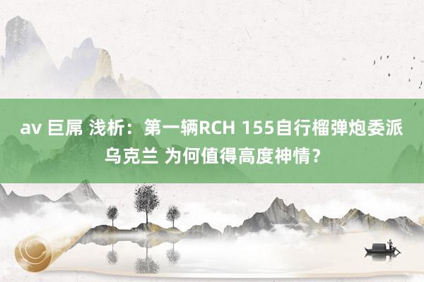 av 巨屌 浅析：第一辆RCH 155自行榴弹炮委派乌克兰 为何值得高度神情？