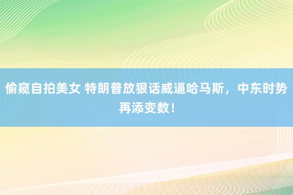 偷窥自拍美女 特朗普放狠话威逼哈马斯，中东时势再添变数！