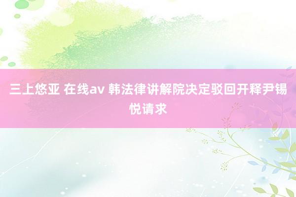 三上悠亚 在线av 韩法律讲解院决定驳回开释尹锡悦请求