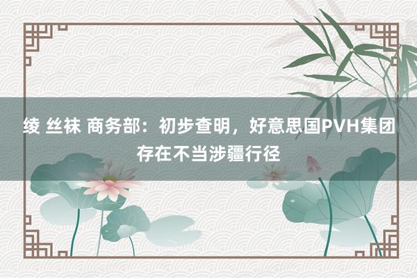 绫 丝袜 商务部：初步查明，好意思国PVH集团存在不当涉疆行径